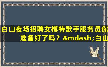 白山夜场招聘女模特歌手服务员你准备好了吗？—白山客源稳定的夜场招聘促销员提供住宿